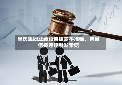 皇氏集团业绩预告披露不准确，曾因信披违规引发索赔