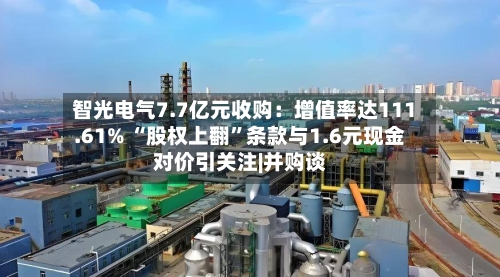 智光电气7.7亿元收购：增值率达111.61% “股权上翻”条款与1.6元现金对价引关注|并购谈