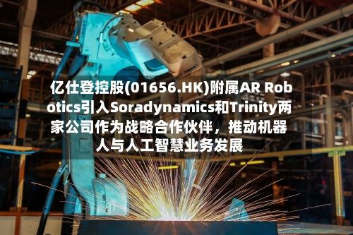 亿仕登控股(01656.HK)附属AR Robotics引入Soradynamics和Trinity两家公司作为战略合作伙伴，推动机器人与人工智慧业务发展
