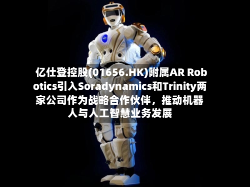 亿仕登控股(01656.HK)附属AR Robotics引入Soradynamics和Trinity两家公司作为战略合作伙伴，推动机器人与人工智慧业务发展-第3张图片