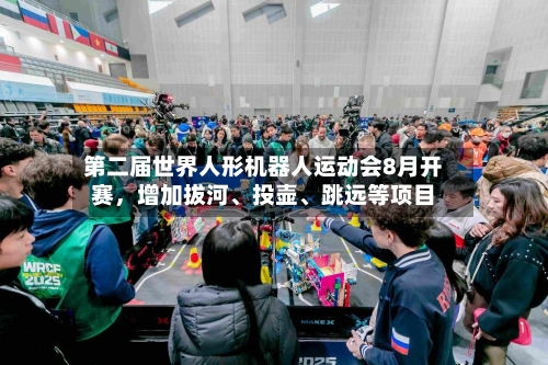第二届世界人形机器人运动会8月开赛	，增加拔河、投壶	、跳远等项目-第1张图片