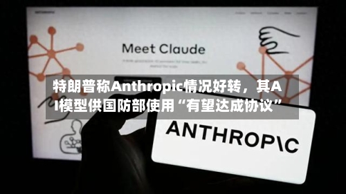 特朗普称Anthropic情况好转，其AI模型供国防部使用“有望达成协议”