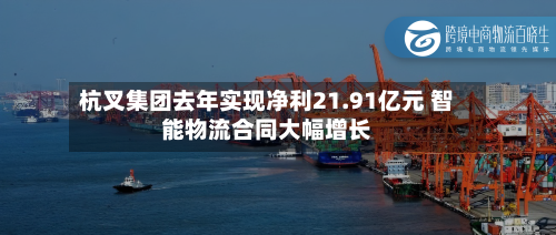 杭叉集团去年实现净利21.91亿元 智能物流合同大幅增长