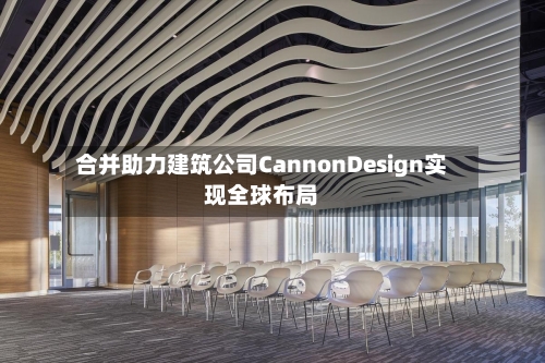 合并助力建筑公司CannonDesign实现全球布局