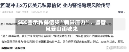 SEC警示私募信贷“新兴压力”，监管风暴山雨欲来