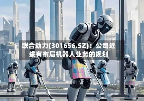 联合动力(301656.SZ)：公司近来没有布局机器人业务的规划