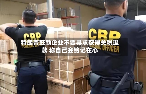特朗普鼓励企业不要寻求获得关税退款 称自己会铭记在心-第1张图片