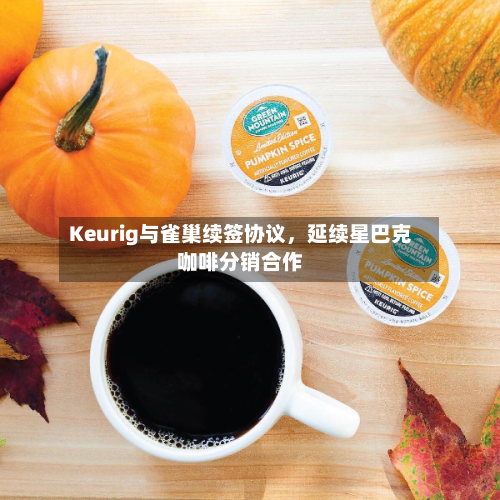 Keurig与雀巢续签协议	，延续星巴克咖啡分销合作-第3张图片