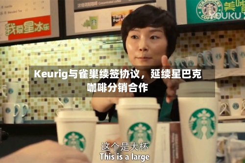 Keurig与雀巢续签协议，延续星巴克咖啡分销合作-第2张图片