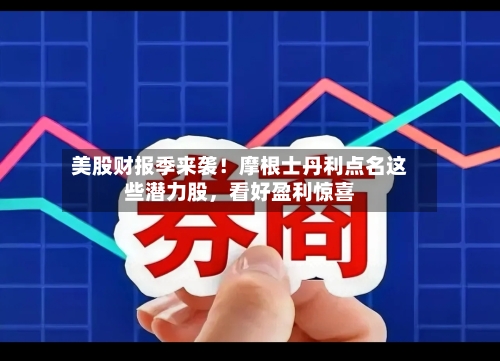 美股财报季来袭！摩根士丹利点名这些潜力股，看好盈利惊喜