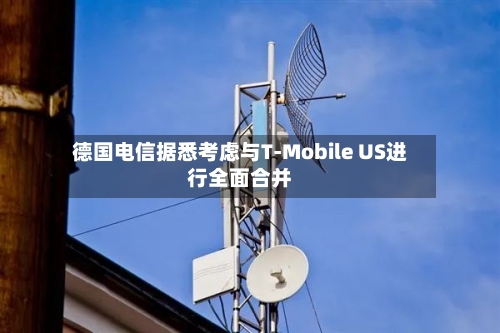 德国电信据悉考虑与T-Mobile US进行全面合并