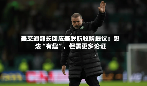 美交通部长回应美联航收购提议：想法“有趣”，但需更多论证-第2张图片