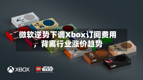 微软逆势下调Xbox订阅费用，背离行业涨价趋势-第1张图片