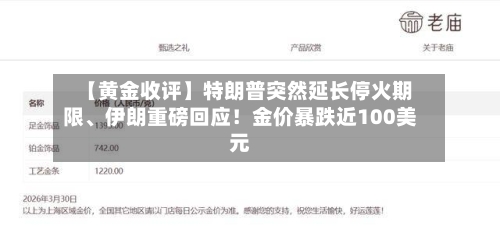 【黄金收评】特朗普突然延长停火期限、伊朗重磅回应！金价暴跌近100美元-第3张图片