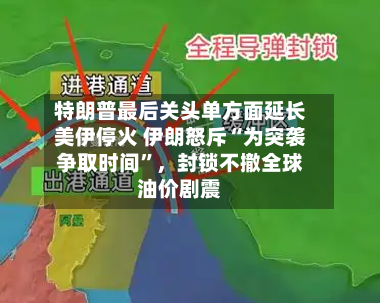 特朗普最后关头单方面延长美伊停火 伊朗怒斥“为突袭争取时间”，封锁不撤全球油价剧震-第1张图片