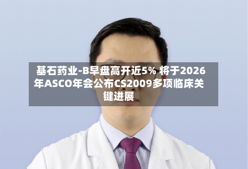 基石药业-B早盘高开近5% 将于2026年ASCO年会公布CS2009多项临床关键进展