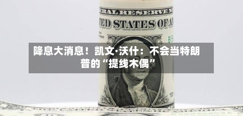 降息大消息！凯文·沃什：不会当特朗普的“提线木偶	”-第1张图片