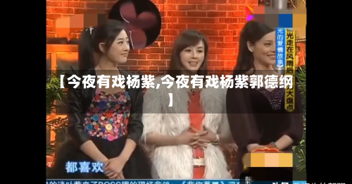 【今夜有戏杨紫,今夜有戏杨紫郭德纲】