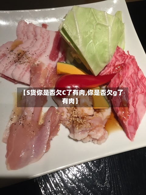【S货你是否欠C了有肉,你是否欠g了有肉】-第1张图片