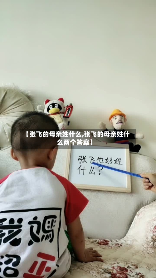 【张飞的母亲姓什么,张飞的母亲姓什么两个答案】