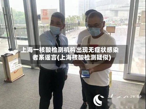 上海一核酸检测机构出现无症状感染者系谣言(上海核酸检测疑似)