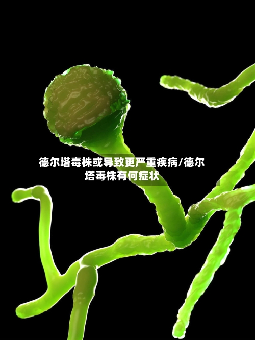 德尔塔毒株或导致更严重疾病/德尔塔毒株有何症状