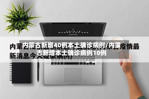内蒙古新增40例本土确诊病例/内蒙古新增本土确诊病例10例-第2张图片