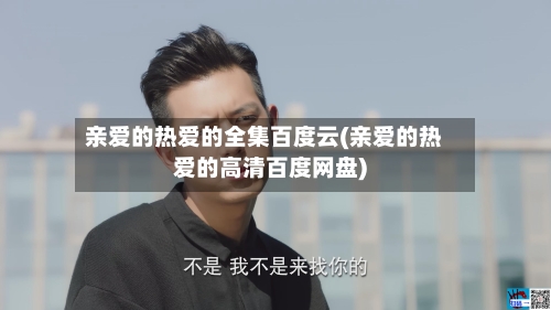 亲爱的热爱的全集百度云(亲爱的热爱的高清百度网盘)-第2张图片