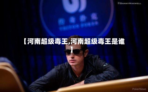 【河南超级毒王,河南超级毒王是谁】-第1张图片