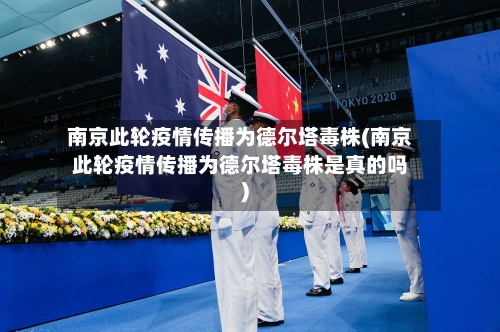 南京此轮疫情传播为德尔塔毒株(南京此轮疫情传播为德尔塔毒株是真的吗)-第1张图片