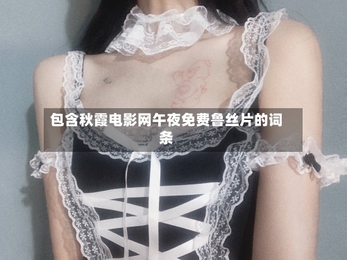 包含秋霞电影网午夜免费鲁丝片的词条-第3张图片
