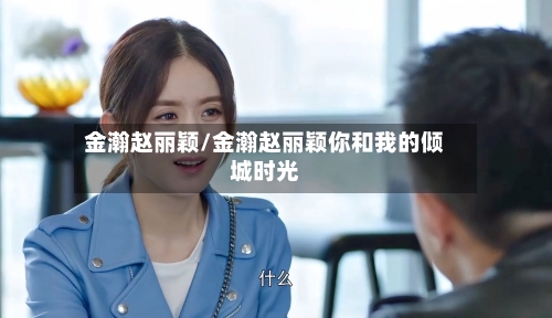 金瀚赵丽颖/金瀚赵丽颖你和我的倾城时光-第1张图片