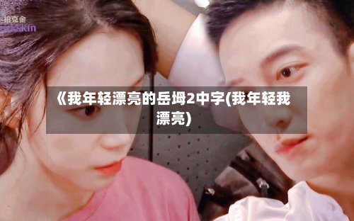 《我年轻漂亮的岳坶2中字(我年轻我漂亮)