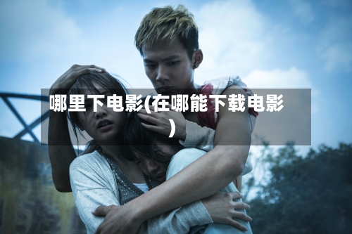 哪里下电影(在哪能下载电影)-第1张图片