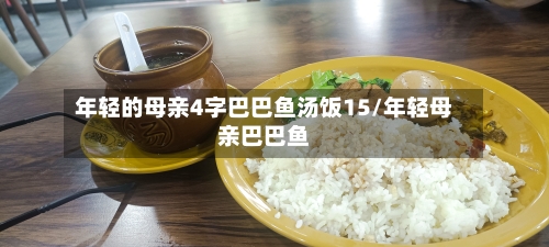 年轻的母亲4字巴巴鱼汤饭15/年轻母亲巴巴鱼-第2张图片