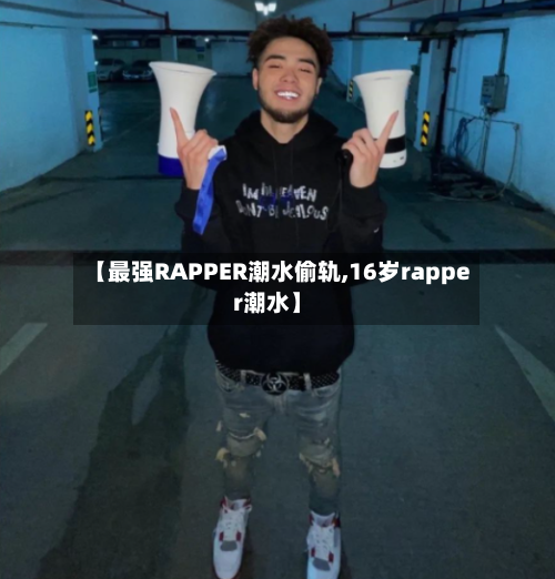 【最强RAPPER潮水偷轨,16岁rapper潮水】-第3张图片