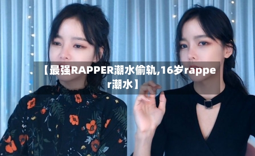 【最强RAPPER潮水偷轨,16岁rapper潮水】-第2张图片