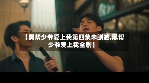 【黑帮少爷爱上我第四集未删减,黑帮少爷爱上我全剧】-第2张图片