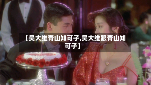 【吴大维青山知可子,吴大维跟青山知可子】-第2张图片