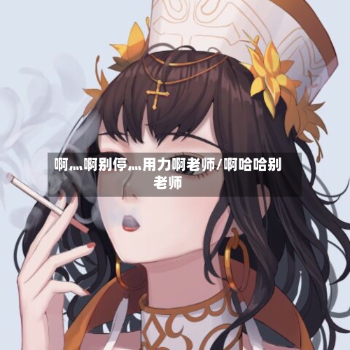 啊灬啊别停灬用力啊老师/啊哈哈别老师-第2张图片