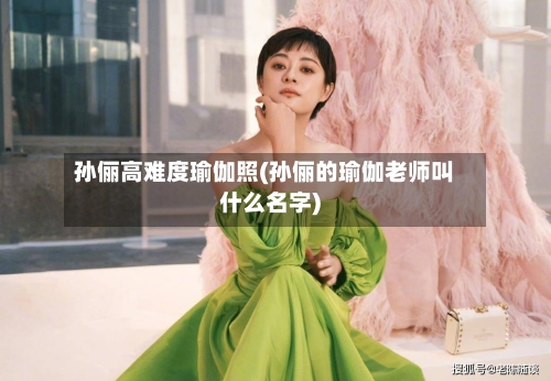 孙俪高难度瑜伽照(孙俪的瑜伽老师叫什么名字)
