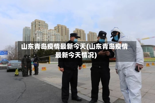山东青岛疫情最新今天(山东青岛疫情最新今天情况)-第2张图片