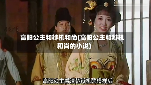 高阳公主和辩机和尚(高阳公主和辩机和尚的小说)