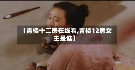 【青楼十二房在线看,青楼12房女主是谁】-第1张图片
