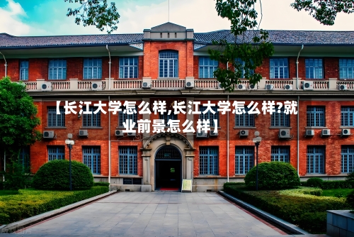 【长江大学怎么样,长江大学怎么样?就业前景怎么样】-第2张图片