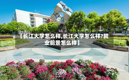 【长江大学怎么样,长江大学怎么样?就业前景怎么样】-第1张图片