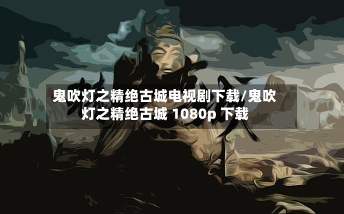 鬼吹灯之精绝古城电视剧下载/鬼吹灯之精绝古城 1080p 下载-第2张图片