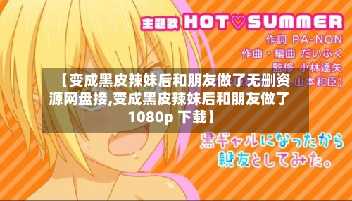 【变成黑皮辣妹后和朋友做了无删资源网盘接,变成黑皮辣妹后和朋友做了 1080p 下载】-第1张图片