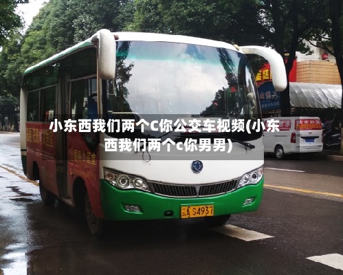 小东西我们两个C你公交车视频(小东西我们两个c你男男)-第1张图片