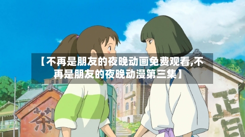 【不再是朋友的夜晚动画免费观看,不再是朋友的夜晚动漫第三集】